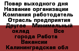 Повар выходного дня › Название организации ­ Компания-работодатель › Отрасль предприятия ­ Другое › Минимальный оклад ­ 10 000 - Все города Работа » Вакансии   . Калининградская обл.